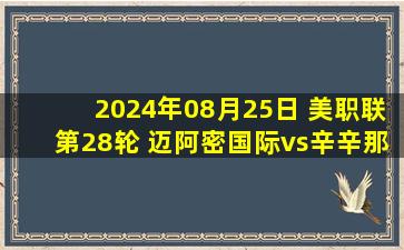 2024年08月25日 美职联第28轮 迈阿密国际vs辛辛那提FC 全场录像